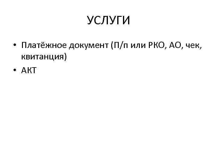 УСЛУГИ • Платёжное документ (П/п или РКО, АО, чек, квитанция) • АКТ 