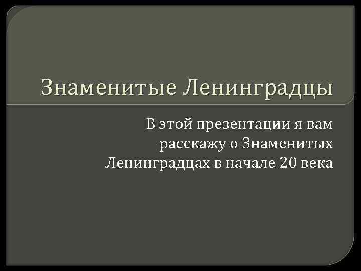 Знаменитые Ленинградцы В этой презентации я вам расскажу о Знаменитых Ленинградцах в начале 20