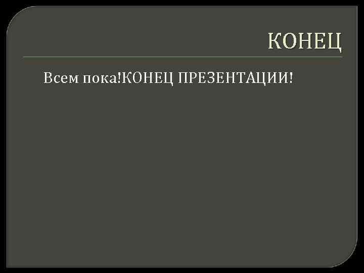КОНЕЦ Всем пока!КОНЕЦ ПРЕЗЕНТАЦИИ! 