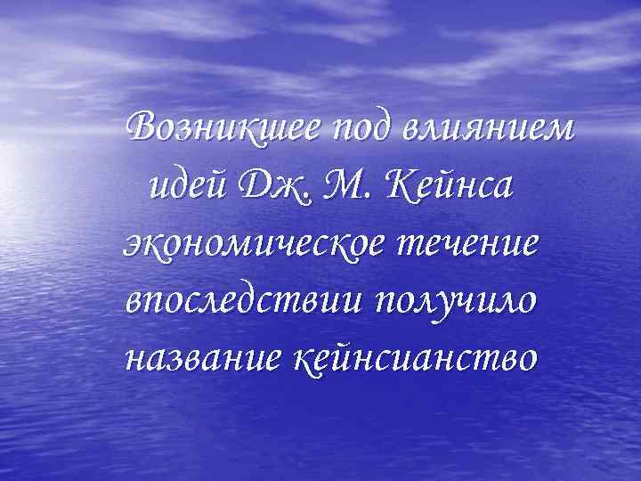 Возникшее под влиянием идей Дж. М. Кейнса экономическое течение впоследствии получило название кейнсианство 