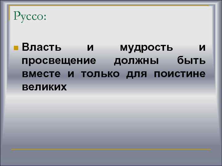 Руссо: n Власть и мудрость и просвещение должны быть вместе и только для поистине