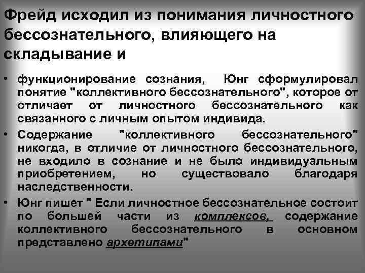Фрейд исходил из понимания личностного бессознательного, влияющего на складывание и • функционирование сознания, Юнг