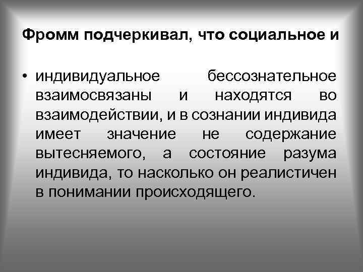 Фромм подчеркивал, что социальное и • индивидуальное бессознательное взаимосвязаны и находятся во взаимодействии, и