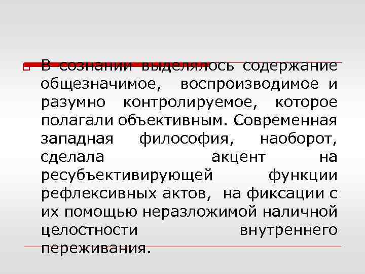 o В сознании выделялось содержание общезначимое, воспроизводимое и разумно контролируемое, которое полагали объективным. Современная