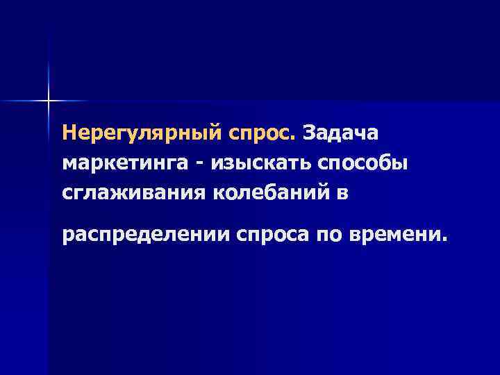 Нерегулярный спрос. Задача маркетинга - изыскать способы сглаживания колебаний в распределении спроса по времени.