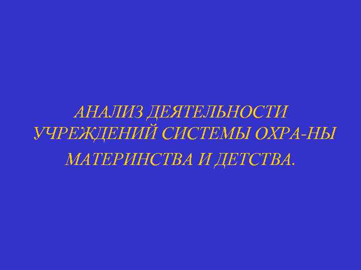 АНАЛИЗ ДЕЯТЕЛЬНОСТИ УЧРЕЖДЕНИЙ СИСТЕМЫ ОХРА НЫ МАТЕРИНСТВА И ДЕТСТВА. 