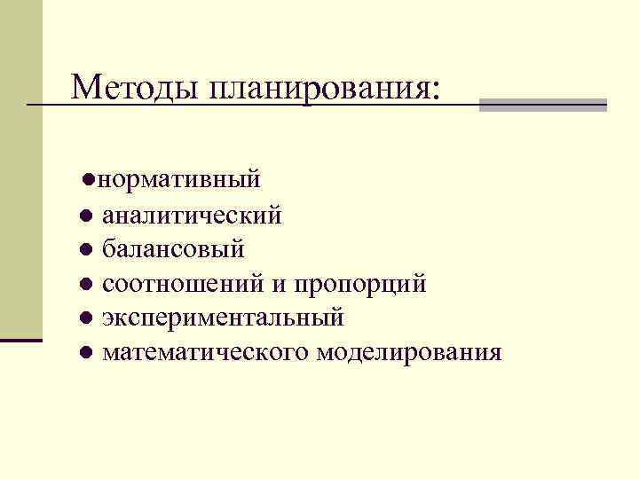 Методы планирования: ●нормативный ● аналитический ● балансовый ● соотношений и пропорций ● экспериментальный ●