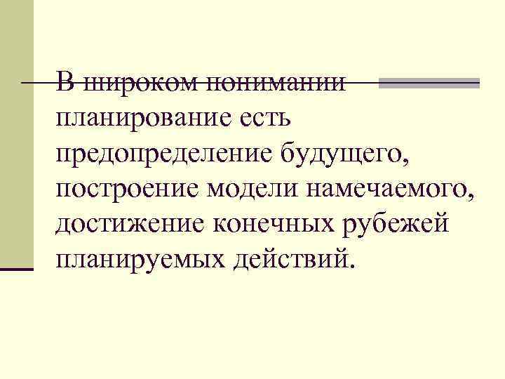 В широком понимании планирование есть предопределение будущего, построение модели намечаемого, достижение конечных рубежей планируемых