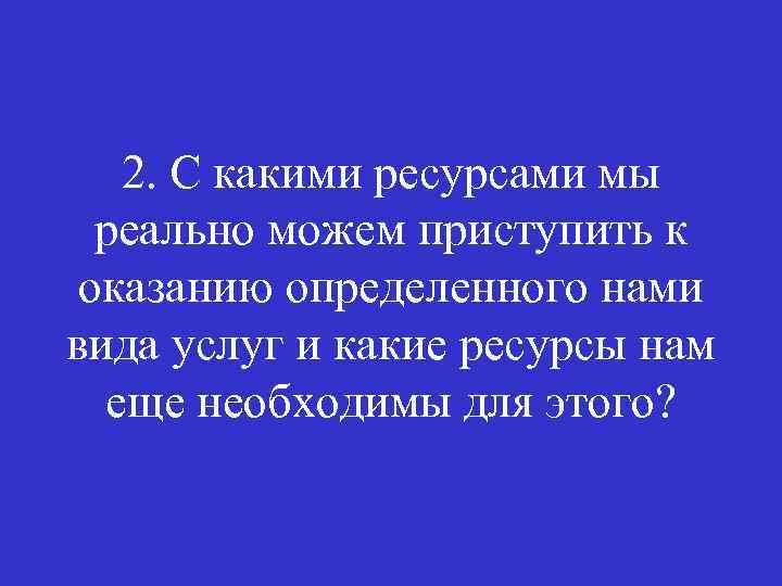 2. С какими ресурсами мы реально можем приступить к оказанию определенного нами вида услуг