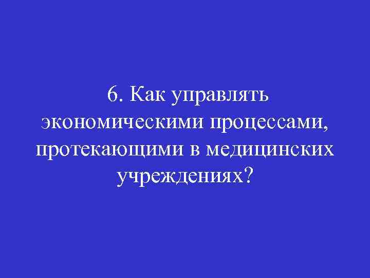 6. Как управлять экономическими процессами, протекающими в медицинских учреждениях? 