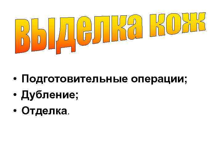  • Подготовительные операции; • Дубление; • Отделка. 