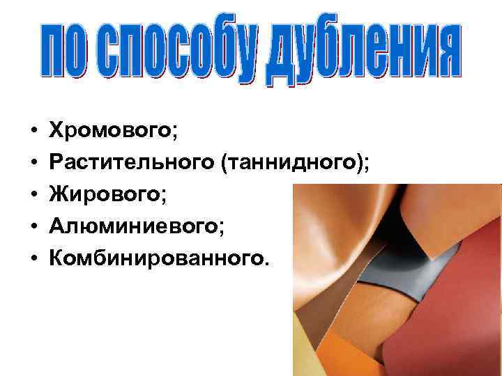  • • • Хромового; Растительного (таннидного); Жирового; Алюминиевого; Комбинированного. 