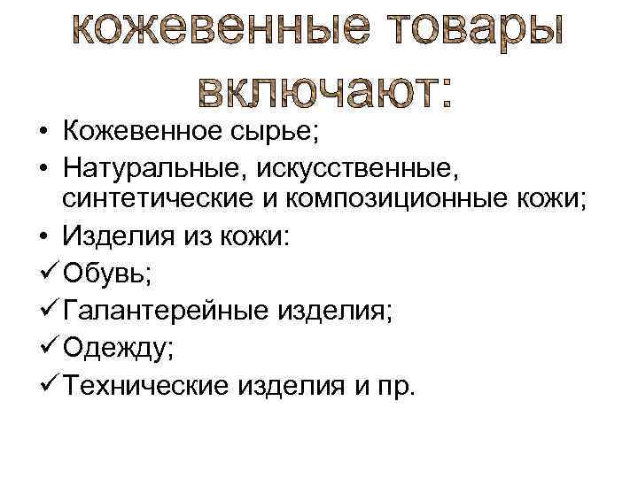  • Кожевенное сырье; • Натуральные, искусственные, синтетические и композиционные кожи; • Изделия из