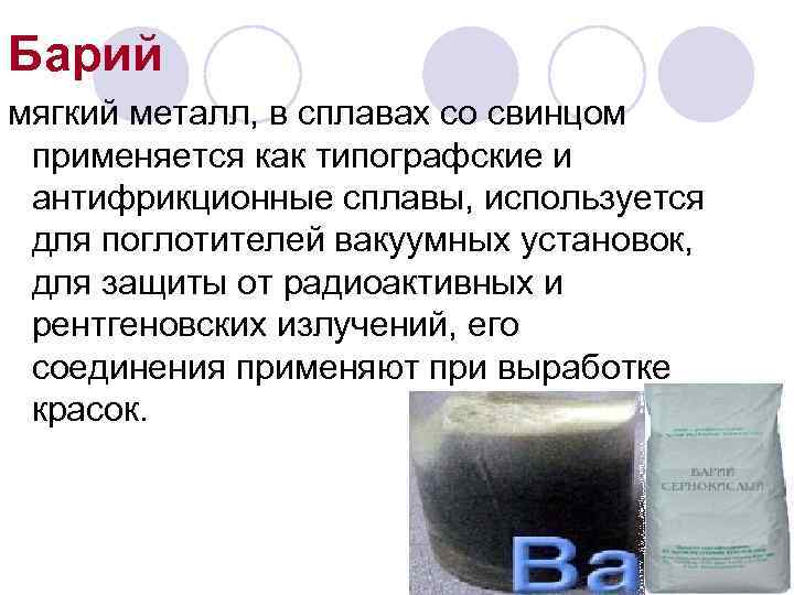 Барий мягкий металл, в сплавах со свинцом применяется как типографские и антифрикционные сплавы, используется