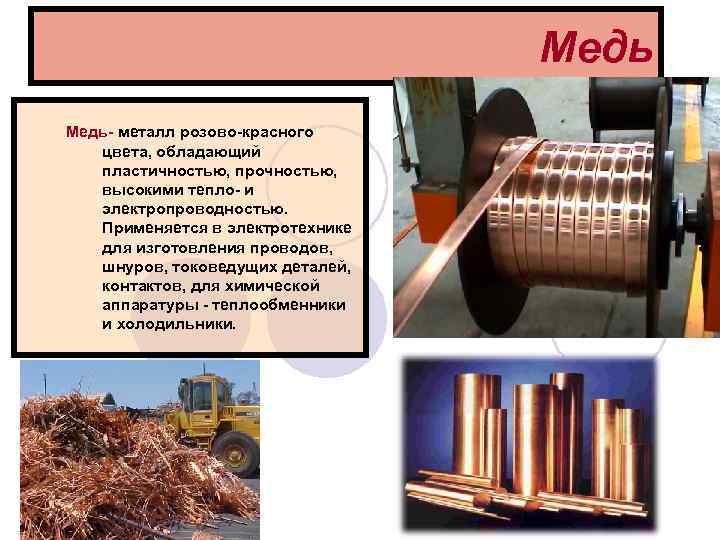 Медь Медь- металл розово-красного цвета, обладающий пластичностью, прочностью, высокими тепло- и электропроводностью. Применяется в