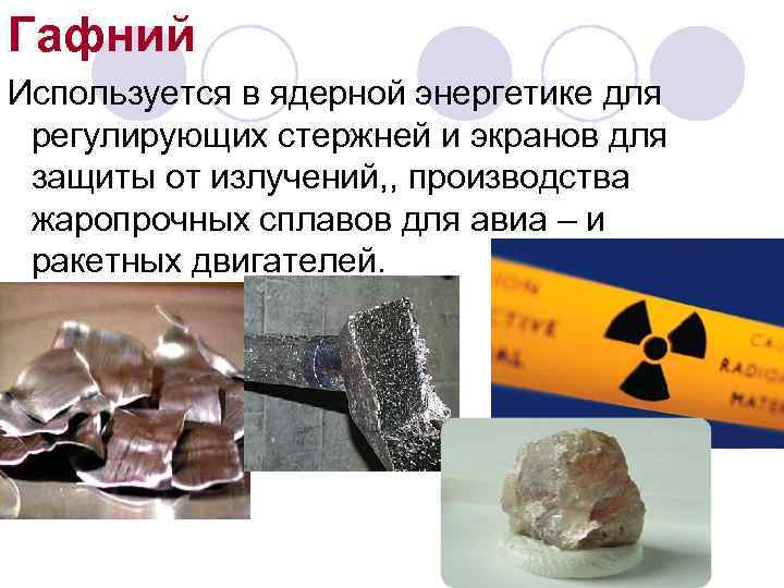 Гафний Используется в ядерной энергетике для регулирующих стержней и экранов для защиты от излучений,