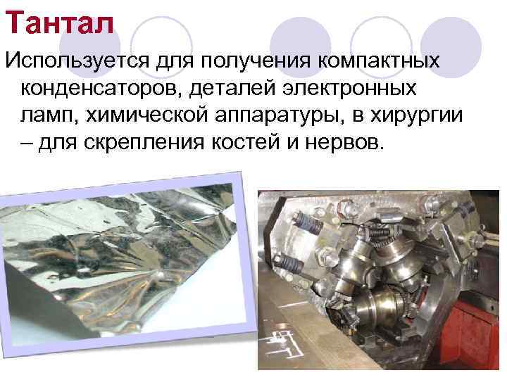 Тантал Используется для получения компактных конденсаторов, деталей электронных ламп, химической аппаратуры, в хирургии –