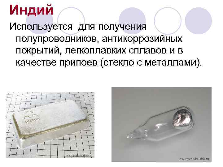 Индий Используется для получения полупроводников, антикоррозийных покрытий, легкоплавких сплавов и в качестве припоев (стекло