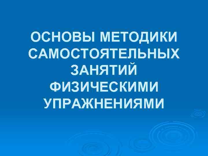 ОСНОВЫ МЕТОДИКИ САМОСТОЯТЕЛЬНЫХ ЗАНЯТИЙ ФИЗИЧЕСКИМИ УПРАЖНЕНИЯМИ 