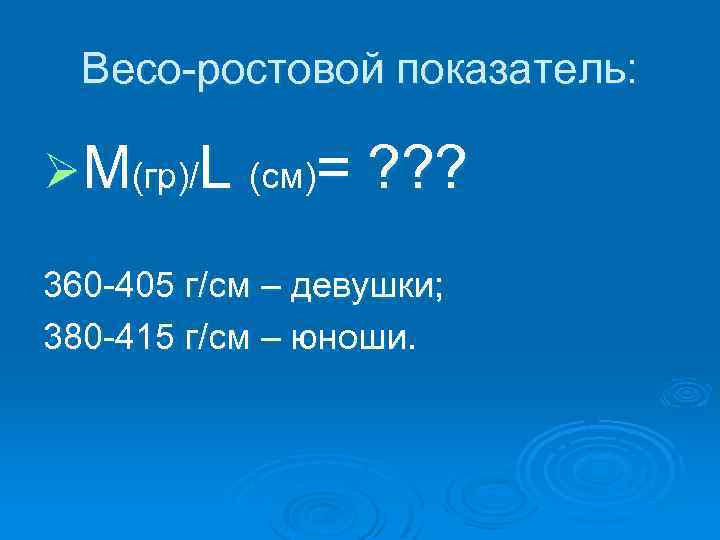 Весо ростовой показатель: ØM(гр)/L (см)= ? ? ? 360 405 г/см – девушки; 380
