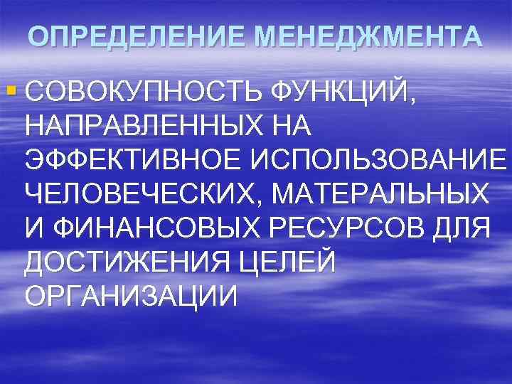  ОПРЕДЕЛЕНИЕ МЕНЕДЖМЕНТА § СОВОКУПНОСТЬ ФУНКЦИЙ, НАПРАВЛЕННЫХ НА ЭФФЕКТИВНОЕ ИСПОЛЬЗОВАНИЕ ЧЕЛОВЕЧЕСКИХ, МАТЕРАЛЬНЫХ И ФИНАНСОВЫХ