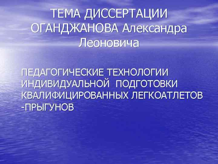 ТЕМА ДИССЕРТАЦИИ ОГАНДЖАНОВА Александра Леоновича ПЕДАГОГИЧЕСКИЕ ТЕХНОЛОГИИ ИНДИВИДУАЛЬНОЙ ПОДГОТОВКИ КВАЛИФИЦИРОВАННЫХ ЛЕГКОАТЛЕТОВ -ПРЫГУНОВ 