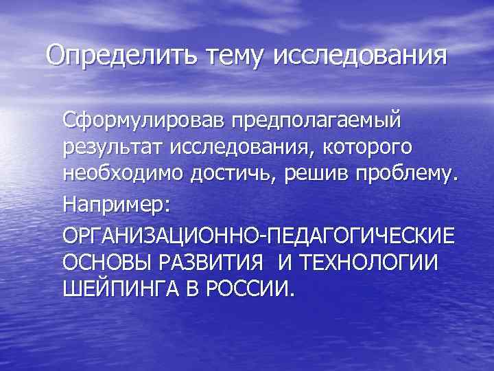 Определить тему исследования Сформулировав предполагаемый результат исследования, которого необходимо достичь, решив проблему. Например: ОРГАНИЗАЦИОННО-ПЕДАГОГИЧЕСКИЕ