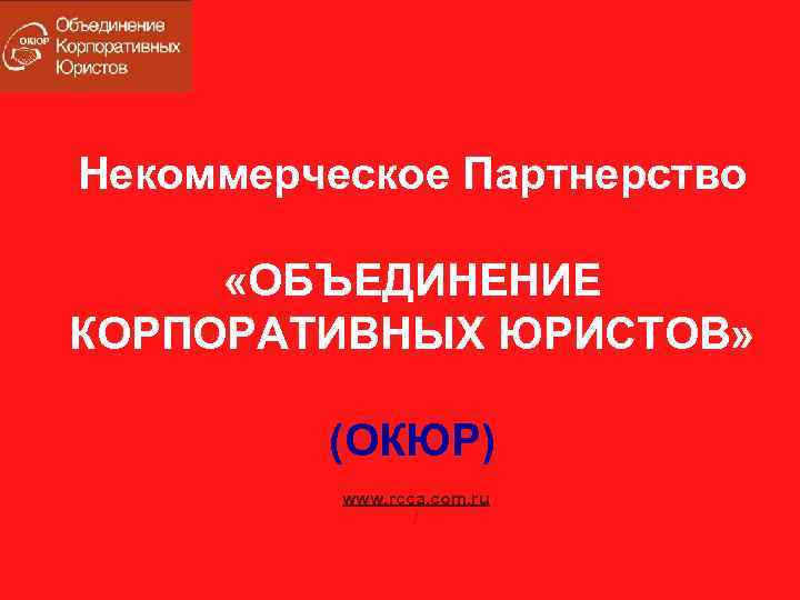 Некоммерческое Партнерство «ОБЪЕДИНЕНИЕ КОРПОРАТИВНЫХ ЮРИСТОВ» (ОКЮР) www. rcca. com. ru / 