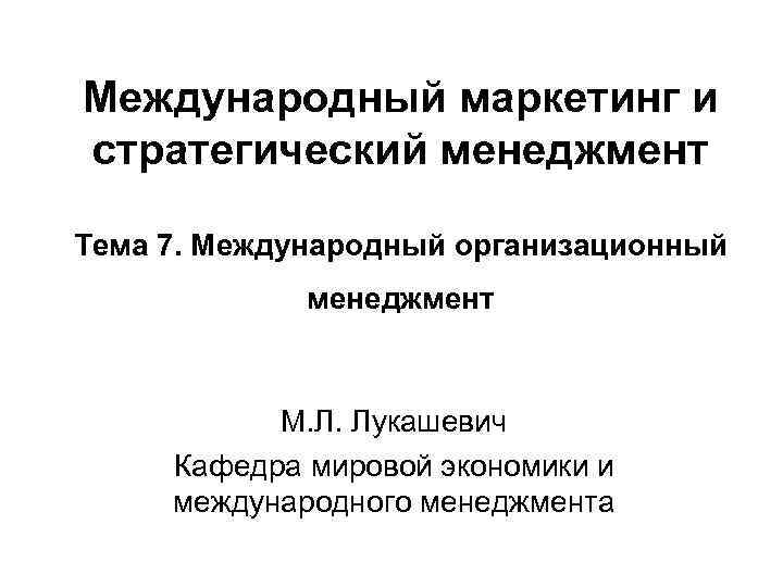 Международный маркетинг и стратегический менеджмент Тема 7. Международный организационный менеджмент М. Л. Лукашевич Кафедра