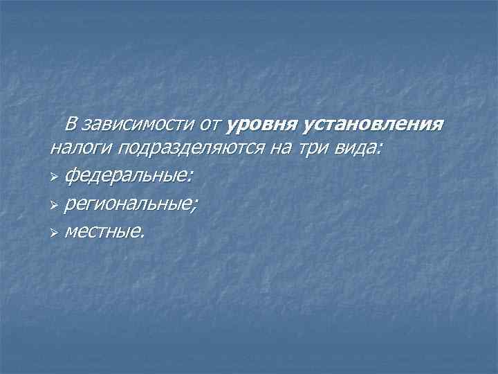 В зависимости от уровня установления налоги подразделяются на три вида: Ø федеральные: Ø региональные;