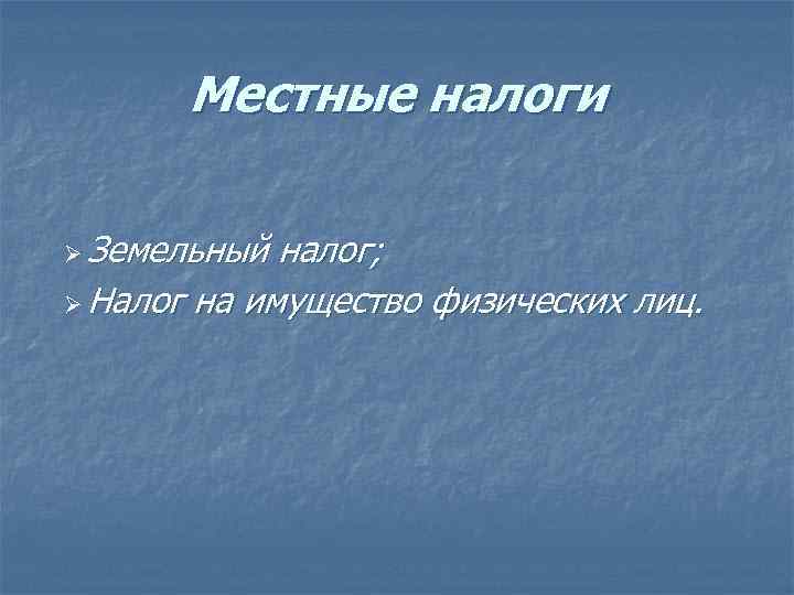 Местные налоги Ø Земельный налог; Ø Налог на имущество физических лиц. 