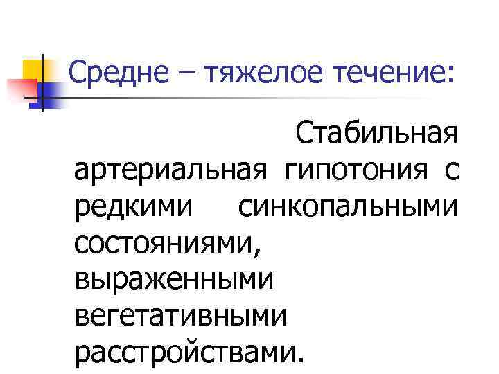 Средне – тяжелое течение: Стабильная артериальная гипотония с редкими синкопальными состояниями, выраженными вегетативными расстройствами.