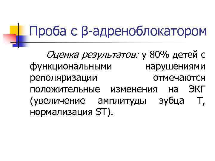 Проба с β-адреноблокатором Оценка результатов: у 80% детей с функциональными нарушениями реполяризации отмечаются положительные