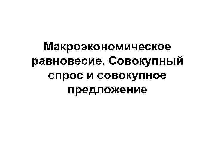 Макроэкономическое равновесие. Совокупный спрос и совокупное предложение 