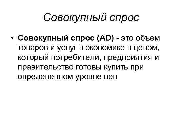 Совокупный спрос • Совокупный спрос (AD) - это объем товаров и услуг в экономике