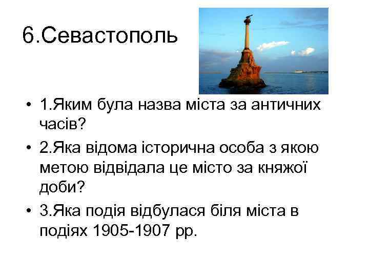 6. Севастополь • 1. Яким була назва міста за античних часів? • 2. Яка