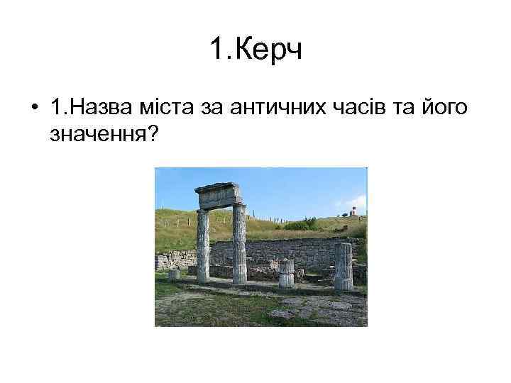 1. Керч • 1. Назва міста за античних часів та його значення? 