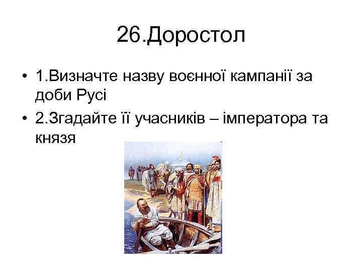 26. Доростол • 1. Визначте назву воєнної кампанії за доби Русі • 2. Згадайте