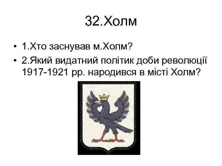 32. Холм • 1. Хто заснував м. Холм? • 2. Який видатний політик доби