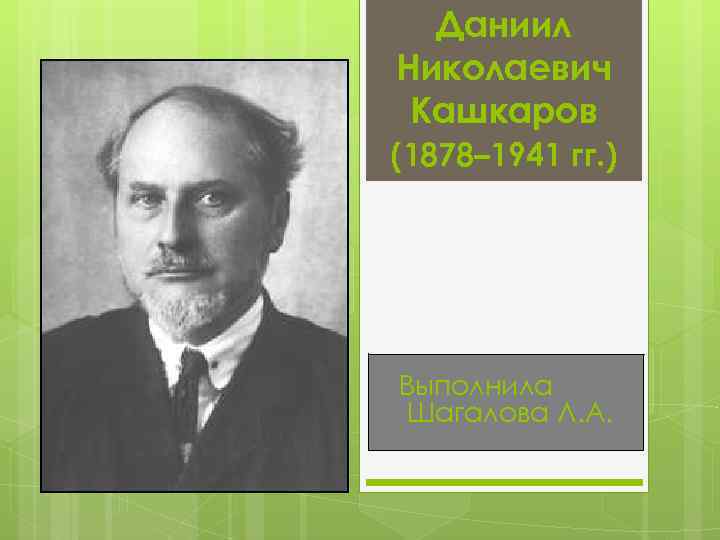  Даниил Николаевич Кашкаров (1878– 1941 гг. ) Выполнила Шагалова Л. А. 
