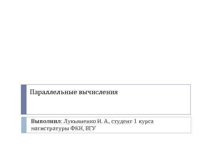 Параллельные вычисления Выполнил: Лукьяненко И. А. , студент 1 курса магистратуры ФКН, ВГУ 