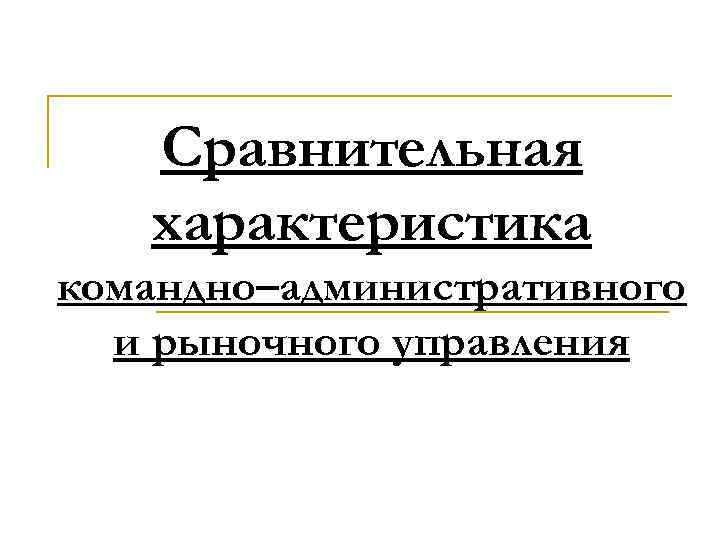 Сравнительная характеристика командно–административного и рыночного управления 