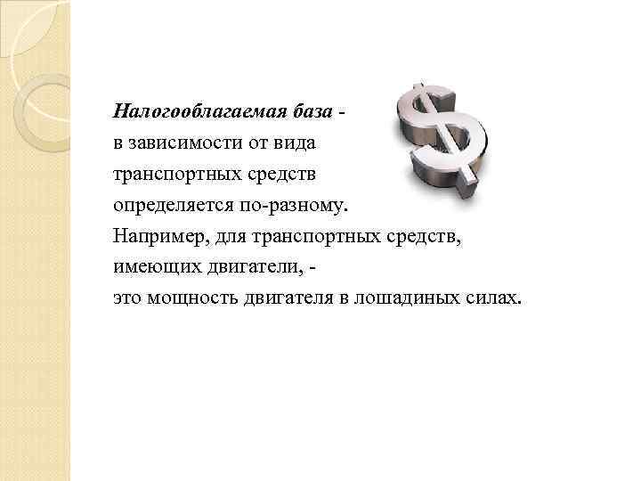 Налогооблагаемая база - в зависимости от вида транспортных средств определяется по-разному. Например, для транспортных