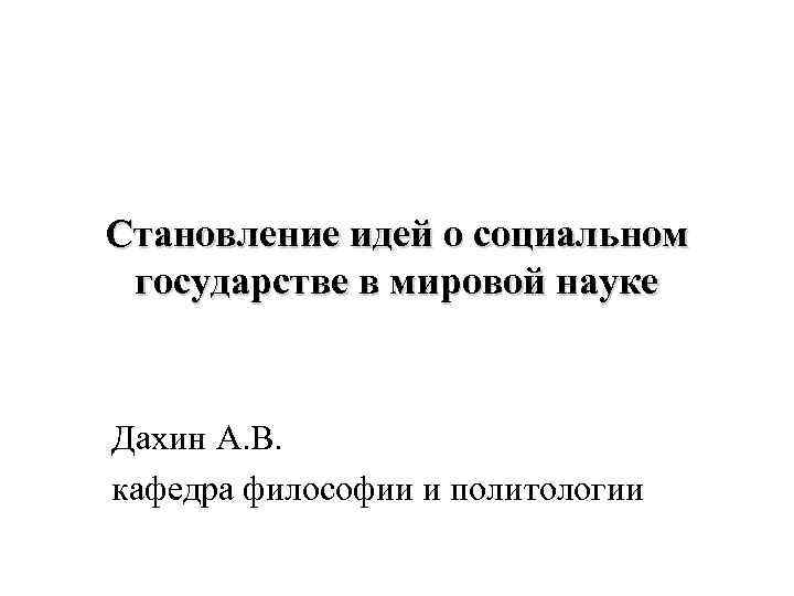 Становление идей о социальном государстве в мировой науке Дахин А. В. кафедра философии и