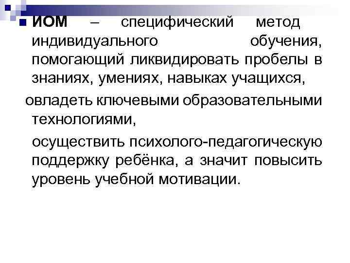 ИОМ – специфический метод индивидуального обучения, помогающий ликвидировать пробелы в знаниях, умениях, навыках учащихся,
