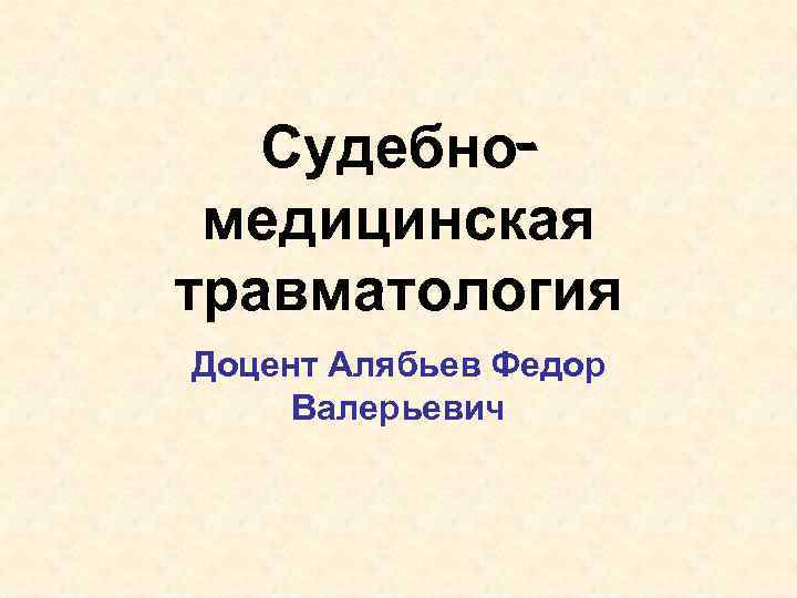 Судебномедицинская травматология Доцент Алябьев Федор Валерьевич 