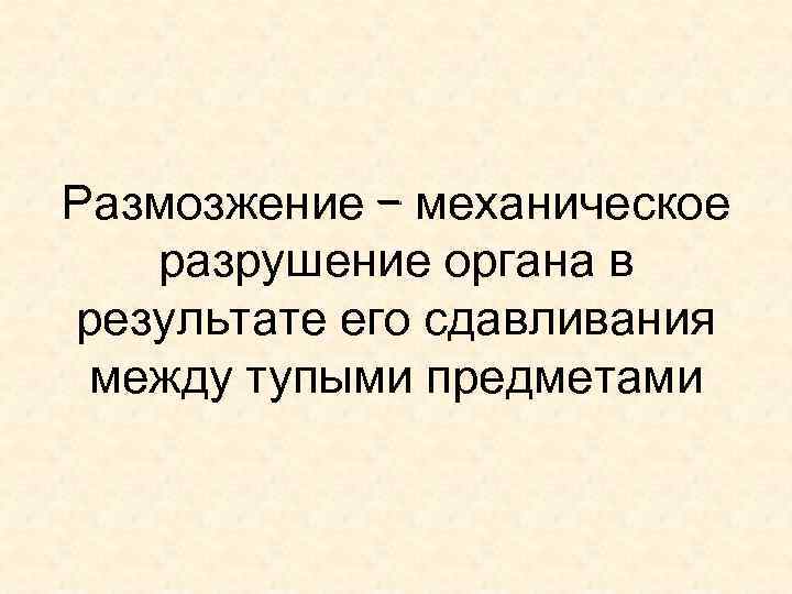 Размозжение – механическое разрушение органа в результате его сдавливания между тупыми предметами 