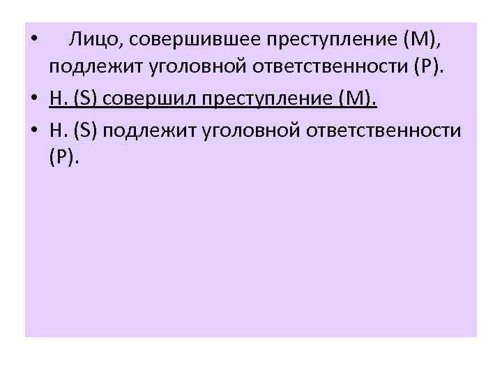 Лицо, совершившее преступление (М), подлежит уголовной ответственности (Р). • Н. (S) совершил преступление (М).