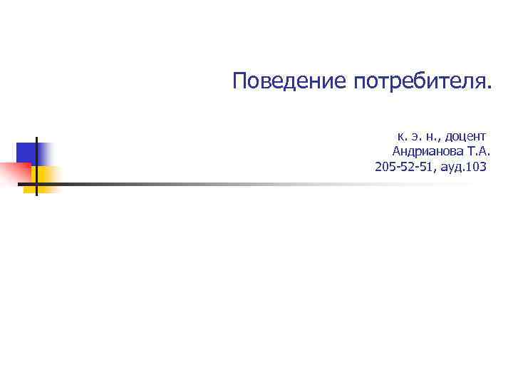 Поведение потребителя. к. э. н. , доцент Андрианова Т. А. 205 -52 -51, ауд.