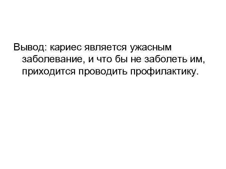 Вывод: кариес является ужасным заболевание, и что бы не заболеть им, приходится проводить профилактику.